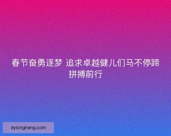 春节奋勇逐梦 追求卓越健儿们马不停蹄拼搏前行