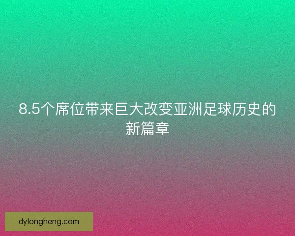 8.5个席位带来巨大改变亚洲足球历史的新篇章