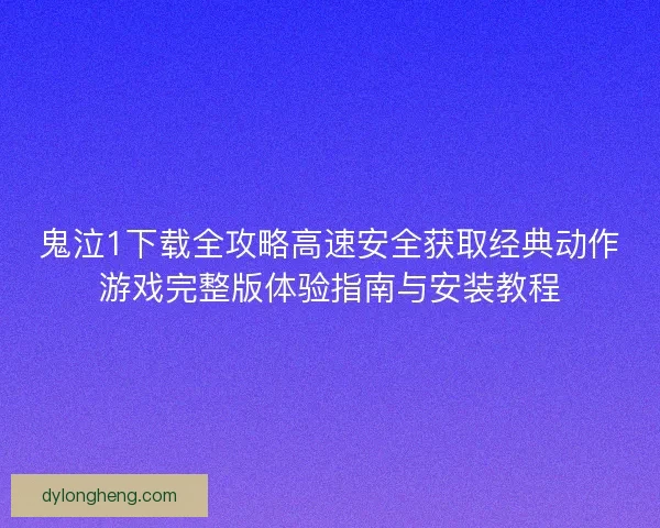 鬼泣1下载全攻略高速安全获取经典动作游戏完整版体验指南与安装教程