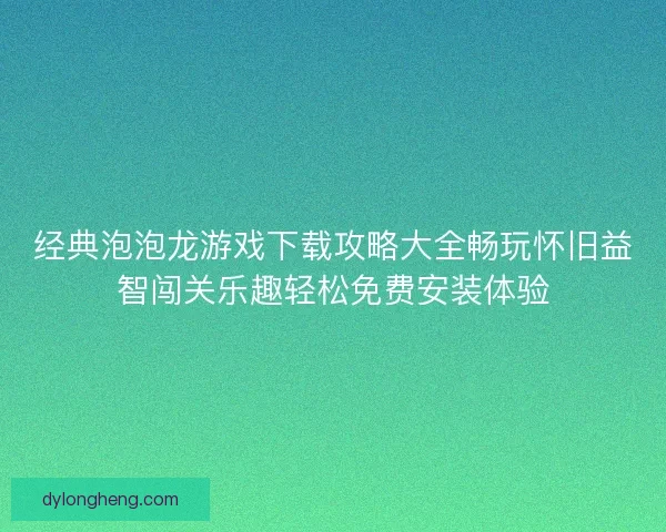 经典泡泡龙游戏下载攻略大全畅玩怀旧益智闯关乐趣轻松免费安装体验